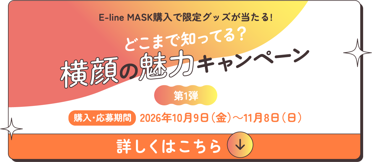 E-line MASK購入で限定グッズが当たる！どこまで知ってる？横顔の魅力キャンペーン 第1弾 購入・応募期間 2026年10月9日（金）〜11月8日（日） 詳しくはこちら