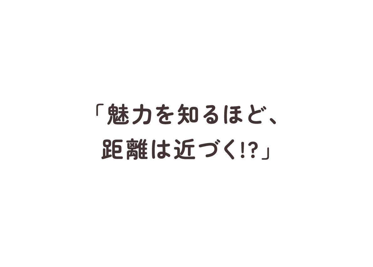 Limited Story SNS限定ストーリー 「魅力を知るほど、距離は近づく!?」 近さとは、お互いをどれだけ理解しているか。E-line MASKの魅力を知るほど、2人の距離は近づいていく。「いいね※」で2人の距離感を、近づけてください。